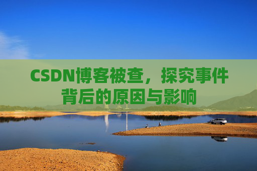 CSDN博客被查,探究事件背后的原因与影响